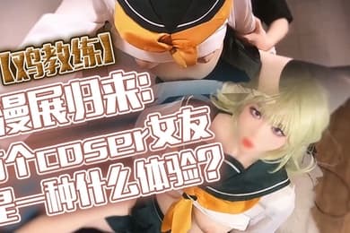 鸡教练漫展归来有个coser女友是一种什么体验她趁着cos全套装扮主动挑逗我甜蜜日常直至XXOO干了个爽