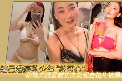 福建已婚豪乳少妇将可心和情夫做爱被丈夫发现自拍片被曝出