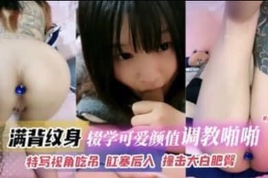 满背纹身辍学可爱高颜值妹子调教啪啪特写视角吃屌肛塞后入撞击打败肥臀