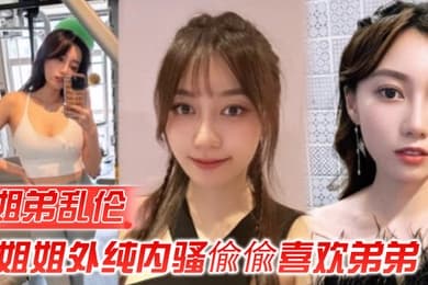 姐弟乱伦姐姐外纯内骚偸偸喜欢弟弟想尽各种办法最终成功勾引弟弟被他进入了