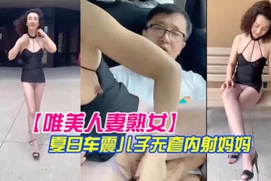 唯美人妻熟女漂亮生活游哉吊带小短裙车震儿子内射妈妈
