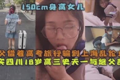 父女乱伦继父借着高考旅行骗到上海乱伦女儿真实四川18岁高三史一与继父乱伦