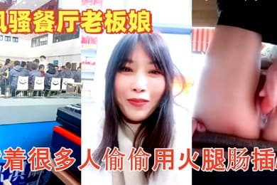 色胆包天的风骚餐厅老板娘午餐时背着很多人偷偷用火腿肠插B流白浆超刺激