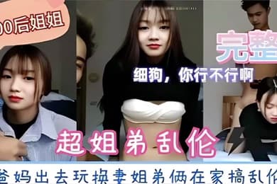超姐弟乱伦爸妈出去玩换妻姐弟俩在家搞乱伦