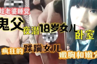 趁老婆睡觉鬼父夜潜18岁女儿卧室疯狂的蹂躏女儿嫩胸和嫩穴