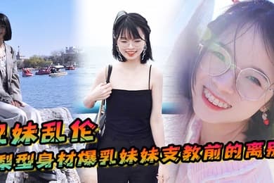 兄妹乱伦梨型身材妹妹支教前的离别情趣三点式猫女邂逅内射宫口锁精