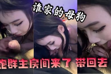 谁家的母狗跑群主房间来了带回去