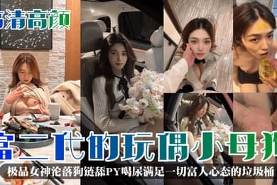 高清高颜富二代的玩偶小母狗极品女神沦落狗链舔PY喝尿满足一切富人心态的垃圾桶