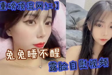 重磅顶流网红兔兔睡不醒露脸自慰视频40万粉丝颜值主播兔兔睡不醒高价定制反差私拍