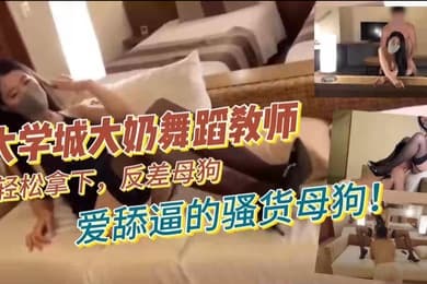 大学城大奶舞蹈教师轻松拿下反差母狗爱舔逼的骚货母狗