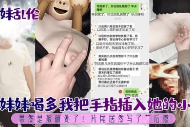 兄妹乱伦趁妹妹喝多我把手指插入她的小穴果然是被破处了片尾居然写了艹后感