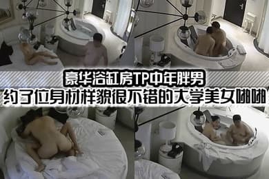豪華浴缸房TP中年胖男約了位身材樣貌很不錯的大學美女啪