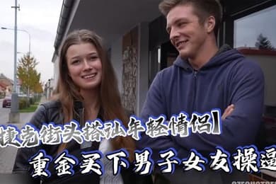捷克街头搭讪年轻情侣重金买下男子女友操逼还要求男友站在一边观看这体验绝对爽歪歪了吧