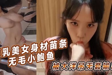 巨乳美女身材苗条无毛小鲍鱼被大洋吊无套输出简单粗暴勒着脖子后入猛怼最后口爆吃精