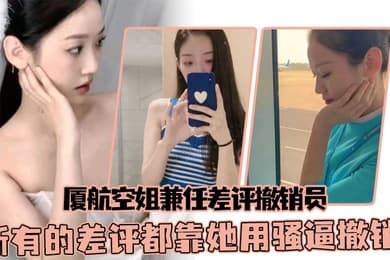厦航空姐兼任差评撤销员所有的差评都靠她用骚逼撤销