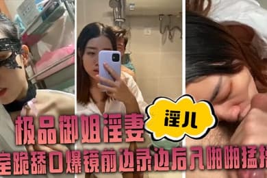 极品御姐淫妻淫儿浴室跪舔口爆镜前边录边后入啪啪猛操