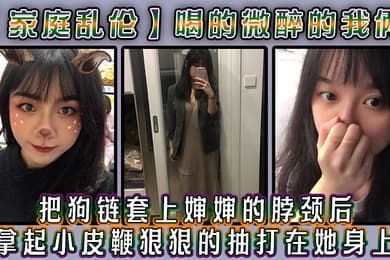 家庭乱伦喝的微醉的我俩看着还剩一罐的啤酒我脑子里闪过一丝邪恶的念头把狗链套上婶婶的脖颈后我拿起小皮鞭狠狠的抽打在她身上