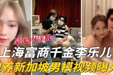 泄密流出海富商千金李乐儿包养新加坡男模视频曝光