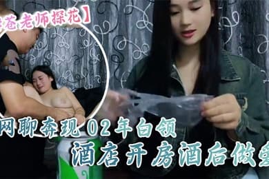 苍老师探花10-06偷拍网聊奔现02年白领酒店开房酒后做爱
