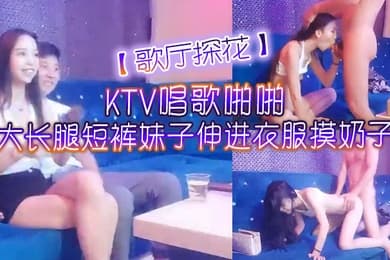 歌厅探花KTV唱歌啪啪大长腿短裤妹子伸进衣服摸奶子脱掉裤子摸逼掰穴拉手后入抽插猛操
