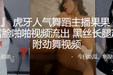 虎牙人气舞蹈主播果果和榜一大哥露脸啪啪视频流出黑丝长腿超诱人