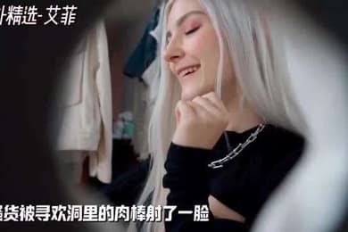海外精选-艾菲小骚货被寻欢洞里的肉棒射了一脸