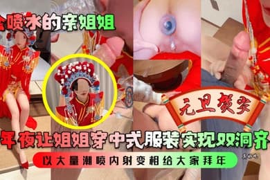 会喷水的亲姐姐跨年夜让姐姐穿中式服装实现双洞齐插以大量潮喷内射变相给大家拜年