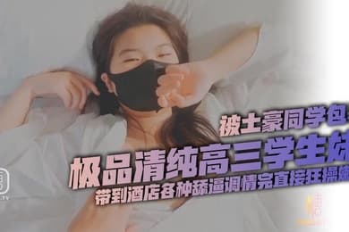 极品清纯高三学生妹被土豪同学包养带到酒店各种舔逼调情完直接狂操嫩逼全程姿势不同嗷嗷叫不停刺激啊
