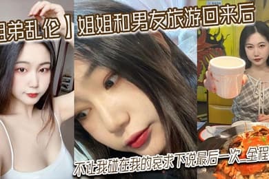 姐弟乱伦姐姐和男友旅游回来后不让我碰在我的哀求下说最后一次_全程对白