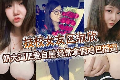 技校女友区淑欣奶大逼肥爱自慰经常拿假鸡巴插逼骚母狗一条