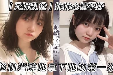 兄妹乱伦妹妹心情不好趁机灌醉她拿下她的第一次