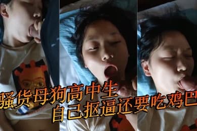 骚货母狗高中生自己抠逼还要吃鸡巴