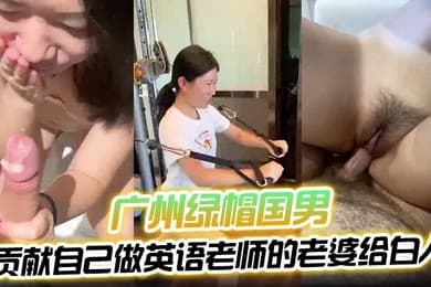 绿帽男史上最好看的一部片广州绿帽国男贡献自己做英语老师的老婆给白人