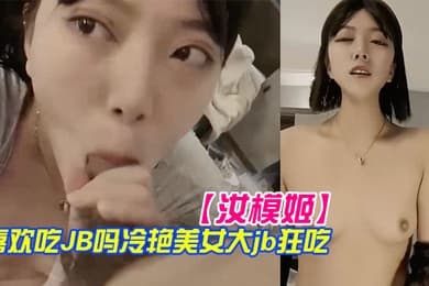 汝模姬喜欢吃JB吗冷艳美女大屌狂吃娇喘呻吟非常享受你逼逼好多水好湿怼着小穴一顿草操死我吧