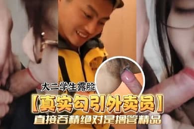 真实勾引外卖员颜值爆表的大二学生露脸勾引外卖员直接吞精绝对是撸管精品