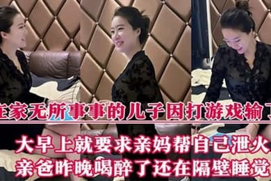 【母子乱伦】在家无所事事的儿子因打游戏输了,大早上就要求亲妈帮自己泄火,亲爸昨晚喝醉了还在隔壁睡觉
