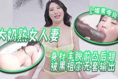 媚黑母狗大奶熟女人妻吃鸡啪啪身材丰腴前凸后翘被黑祖宗无套输出这根巨棒哪个女人见了不喜欢