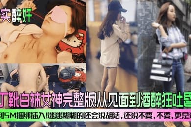 真实醉奸马丁靴白袜女神完整版从见面到酒醉狂吐昏睡再到SM捆绑插入迷迷糊糊的还会说胡话还说不要不要更是诱人