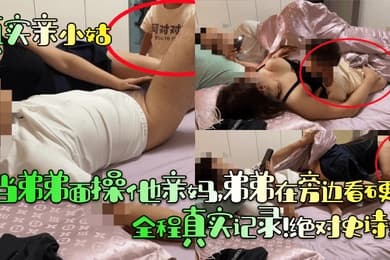【真实亲小姑】当弟弟面操他亲妈，弟弟在旁边看硬了！全程真实记录！绝对史诗级！