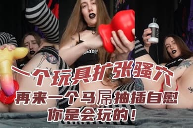 一个玩具扩张骚穴再来一个马屌抽插自慰你是会玩的