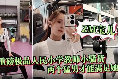 ZM宝儿重磅极品人民小学教师小骚货最新啪集各种3P耐操两个猛男才能满足她露脸漂亮骚气太猛顶到子宫