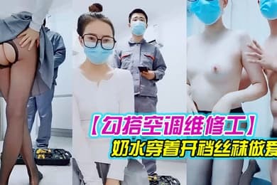 勾搭空调维修工对白精彩有趣的新婚少妇摸几下逼逼奶子就出奶水穿着开裆丝袜做爱
