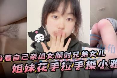 当着自己亲闺女颜射兄弟女儿姐妹花手拉手操小雅