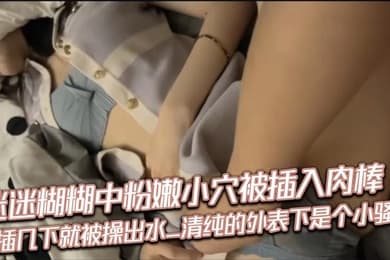 迷迷糊糊中粉嫩小穴被插入肉棒_抽插几下就被操出水_清纯的外表下是个小骚货