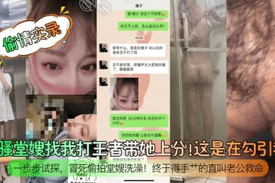 【偷情实录】闷骚堂嫂找我打王者带她上分！这是在勾引我？一步步试探，冒死偷拍堂嫂洗澡！终于得手艹的直叫老公救命！