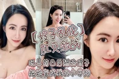 嫂子乱伦肛交激战玩弄前凸后翘的嫂子把她变成我的小母狗