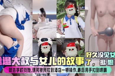 邋遢大叔与女儿的故事好久没见女儿了挺想的就去学校找她课间被我拉到酒店一顿操作最后用手扣到喷精
