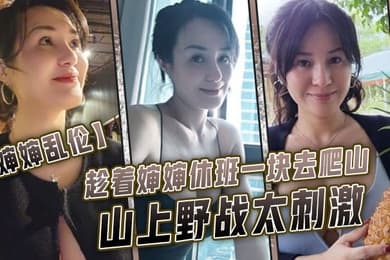 婶婶乱伦趁着婶婶休班一块去爬山山上野战太刺激婶婶井喷式爆白浆爽爆了