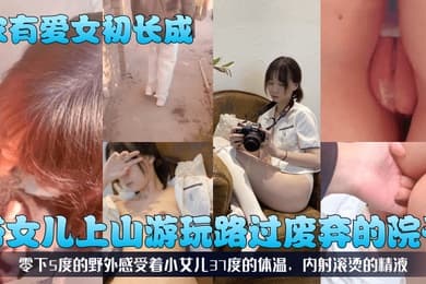 【家有爱女初长成】带女儿上山游玩路过废弃的院子，零下5度的野外感受着小女儿37度的体温，内射滚烫的精液！