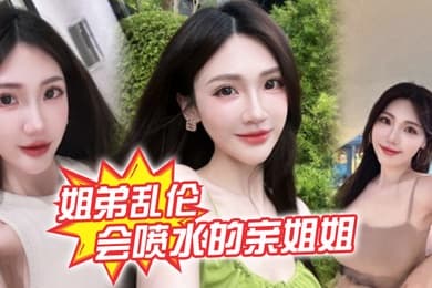 姐弟乱伦会喷水的亲姐姐精彩记录一线天嫩鲍姐姐全天强制潮喷上面插嘴炮机插逼绝了